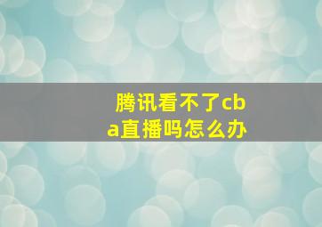 腾讯看不了cba直播吗怎么办