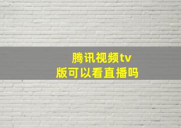 腾讯视频tv版可以看直播吗