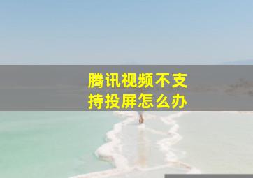 腾讯视频不支持投屏怎么办