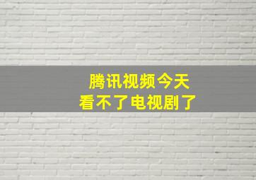 腾讯视频今天看不了电视剧了