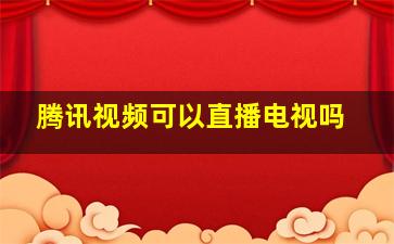 腾讯视频可以直播电视吗