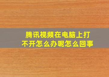 腾讯视频在电脑上打不开怎么办呢怎么回事