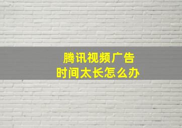 腾讯视频广告时间太长怎么办