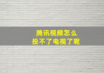 腾讯视频怎么投不了电视了呢