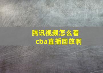 腾讯视频怎么看cba直播回放啊