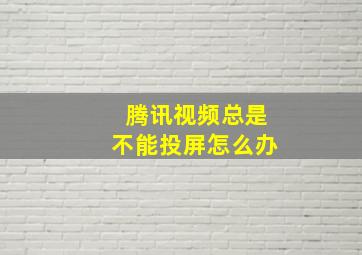 腾讯视频总是不能投屏怎么办