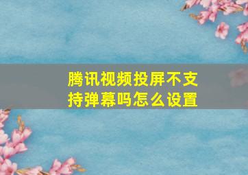 腾讯视频投屏不支持弹幕吗怎么设置