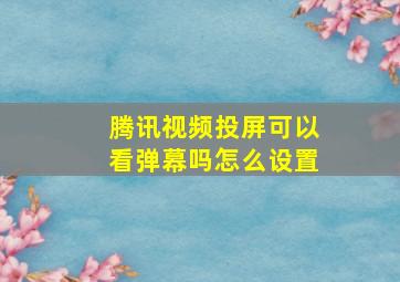 腾讯视频投屏可以看弹幕吗怎么设置