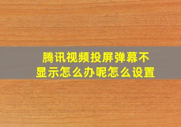 腾讯视频投屏弹幕不显示怎么办呢怎么设置