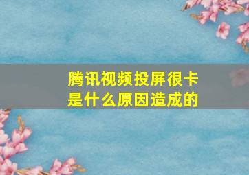 腾讯视频投屏很卡是什么原因造成的