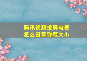 腾讯视频投屏电视怎么设置弹幕大小