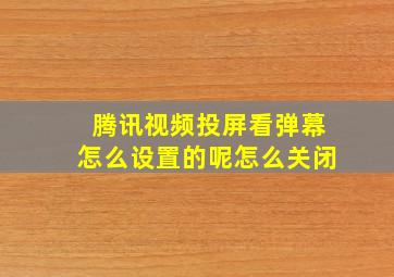 腾讯视频投屏看弹幕怎么设置的呢怎么关闭