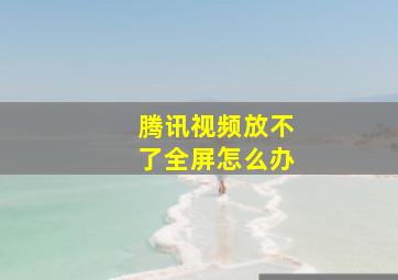 腾讯视频放不了全屏怎么办