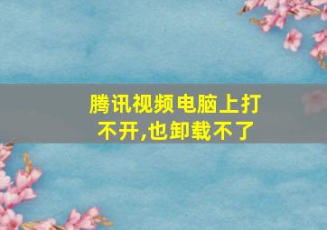 腾讯视频电脑上打不开,也卸载不了