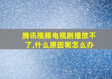 腾讯视频电视剧播放不了,什么原因呢怎么办