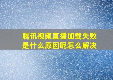 腾讯视频直播加载失败是什么原因呢怎么解决