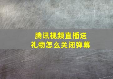 腾讯视频直播送礼物怎么关闭弹幕