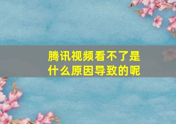 腾讯视频看不了是什么原因导致的呢