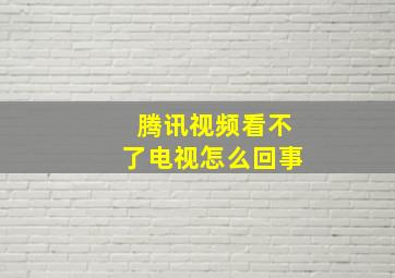 腾讯视频看不了电视怎么回事