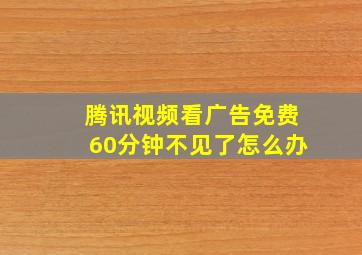 腾讯视频看广告免费60分钟不见了怎么办