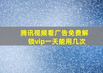 腾讯视频看广告免费解锁vip一天能用几次