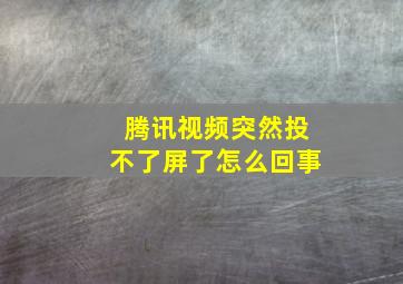 腾讯视频突然投不了屏了怎么回事