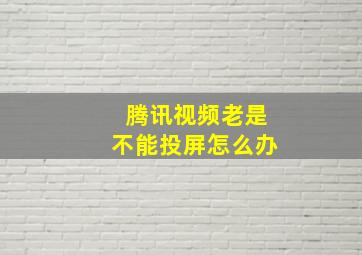 腾讯视频老是不能投屏怎么办