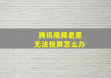 腾讯视频老是无法投屏怎么办