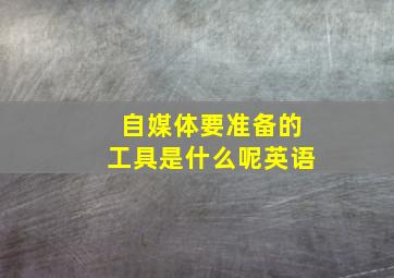 自媒体要准备的工具是什么呢英语