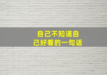 自己不知道自己好看的一句话