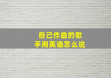 自己作曲的歌手用英语怎么说