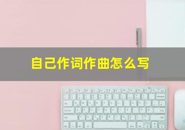 自己作词作曲怎么写