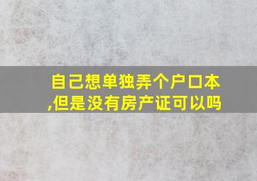 自己想单独弄个户口本,但是没有房产证可以吗