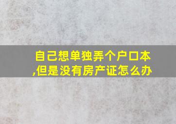 自己想单独弄个户口本,但是没有房产证怎么办