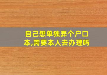 自己想单独弄个户口本,需要本人去办理吗