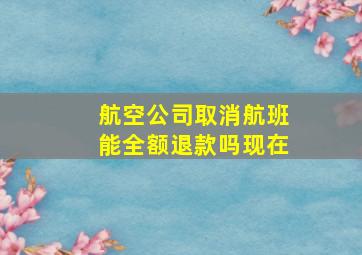 航空公司取消航班能全额退款吗现在