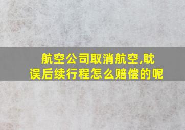 航空公司取消航空,耽误后续行程怎么赔偿的呢