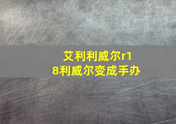 艾利利威尔r18利威尔变成手办