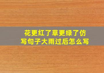 花更红了草更绿了仿写句子大雨过后怎么写