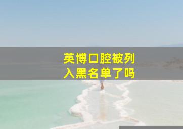 英博口腔被列入黑名单了吗