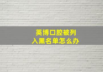 英博口腔被列入黑名单怎么办