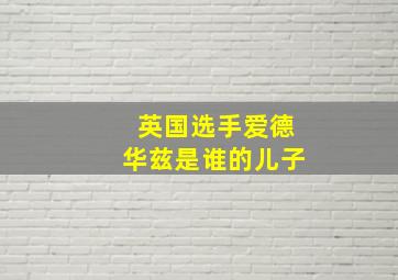 英国选手爱德华兹是谁的儿子