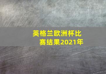 英格兰欧洲杯比赛结果2021年