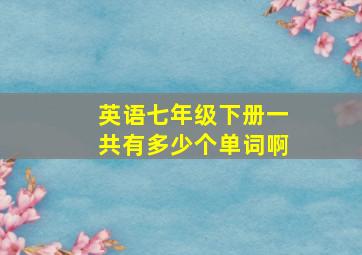 英语七年级下册一共有多少个单词啊