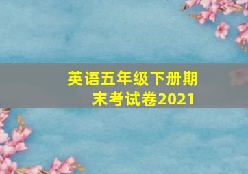 英语五年级下册期末考试卷2021