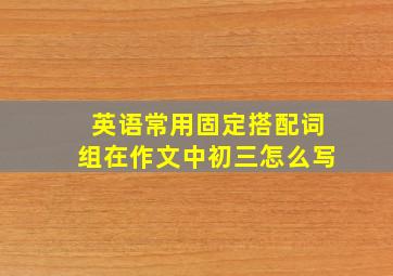 英语常用固定搭配词组在作文中初三怎么写