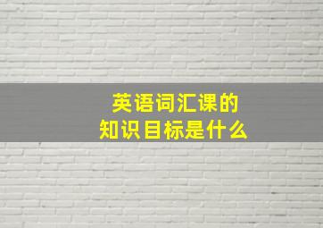 英语词汇课的知识目标是什么