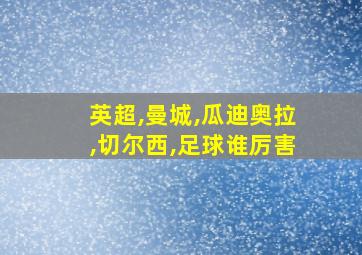 英超,曼城,瓜迪奥拉,切尔西,足球谁厉害