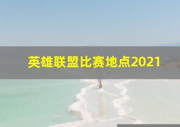 英雄联盟比赛地点2021