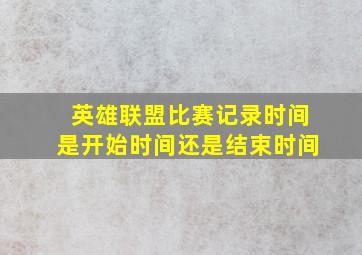 英雄联盟比赛记录时间是开始时间还是结束时间